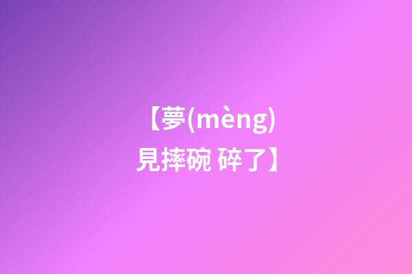 【夢(mèng)見摔碗 碎了】